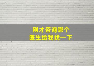 刚才咨询哪个医生给我找一下