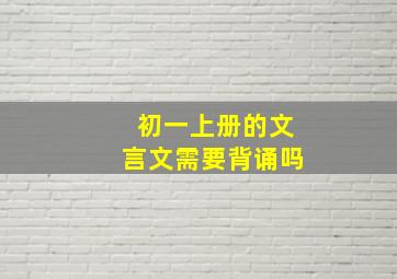 初一上册的文言文需要背诵吗