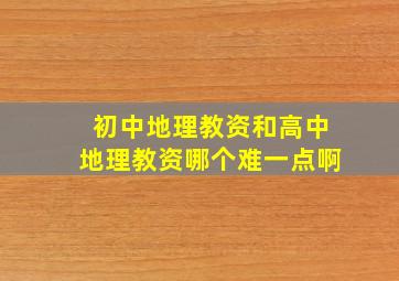 初中地理教资和高中地理教资哪个难一点啊