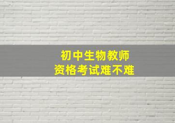 初中生物教师资格考试难不难