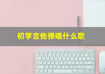 初学吉他弹唱什么歌