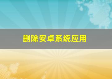 删除安卓系统应用