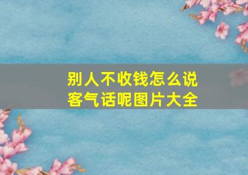 别人不收钱怎么说客气话呢图片大全