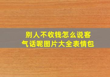 别人不收钱怎么说客气话呢图片大全表情包