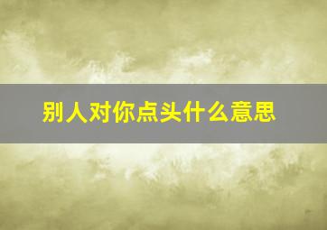 别人对你点头什么意思