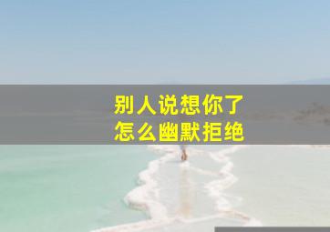 别人说想你了怎么幽默拒绝