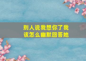 别人说我想你了我该怎么幽默回答她