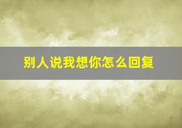 别人说我想你怎么回复