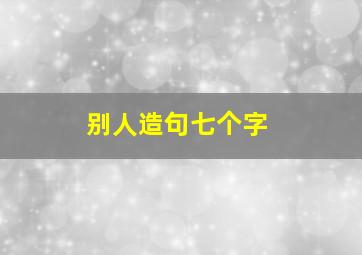 别人造句七个字