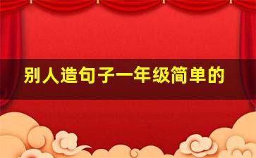 别人造句子一年级简单的