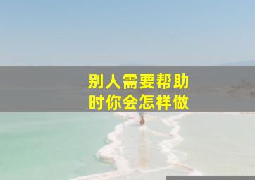 别人需要帮助时你会怎样做