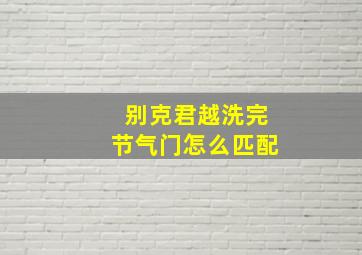 别克君越洗完节气门怎么匹配