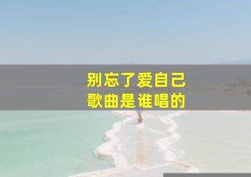 别忘了爱自己歌曲是谁唱的