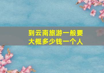 到云南旅游一般要大概多少钱一个人