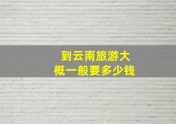 到云南旅游大概一般要多少钱