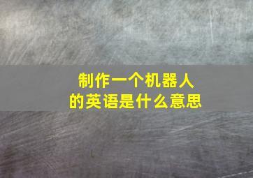 制作一个机器人的英语是什么意思