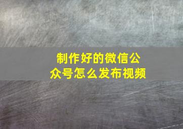 制作好的微信公众号怎么发布视频