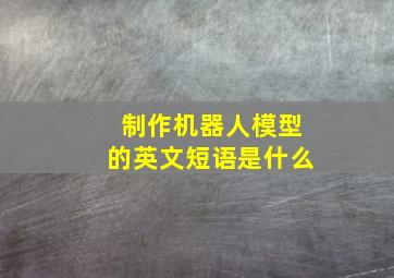 制作机器人模型的英文短语是什么