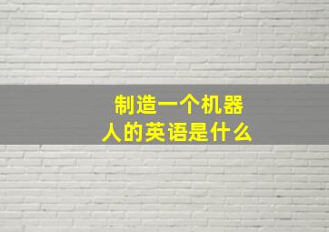 制造一个机器人的英语是什么