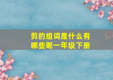 剪的组词是什么有哪些呢一年级下册