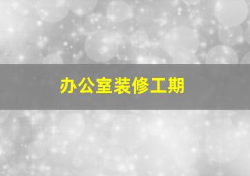 办公室装修工期