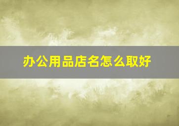 办公用品店名怎么取好