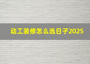 动工装修怎么选日子2025