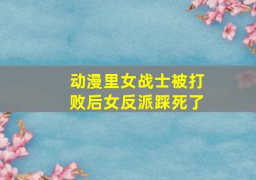 动漫里女战士被打败后女反派踩死了