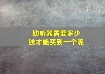 助听器需要多少钱才能买到一个呢