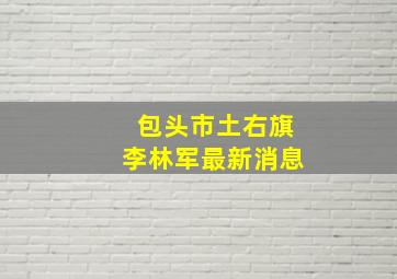 包头市土右旗李林军最新消息