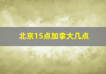 北京15点加拿大几点