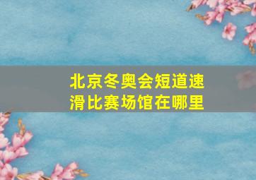 北京冬奥会短道速滑比赛场馆在哪里