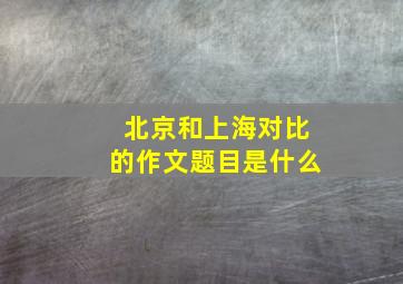 北京和上海对比的作文题目是什么