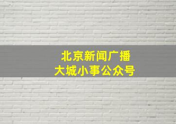 北京新闻广播大城小事公众号