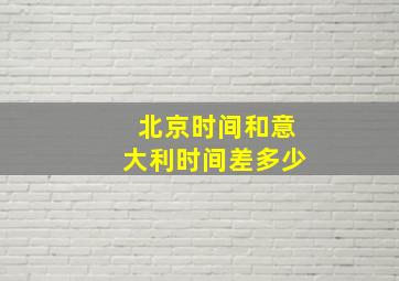 北京时间和意大利时间差多少