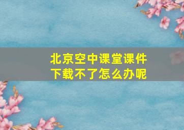 北京空中课堂课件下载不了怎么办呢