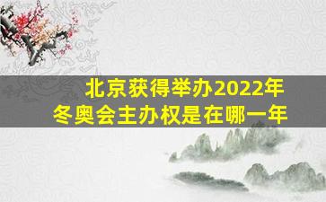 北京获得举办2022年冬奥会主办权是在哪一年