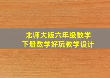 北师大版六年级数学下册数学好玩教学设计