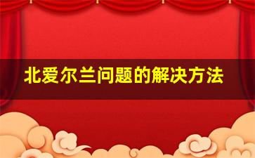 北爱尔兰问题的解决方法