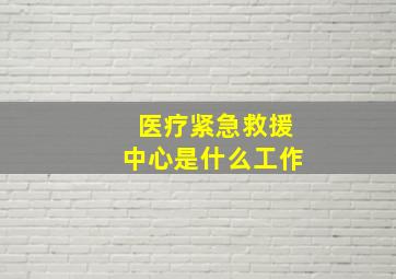 医疗紧急救援中心是什么工作