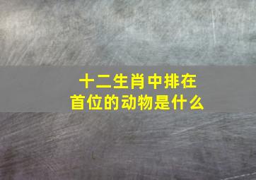 十二生肖中排在首位的动物是什么