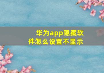 华为app隐藏软件怎么设置不显示