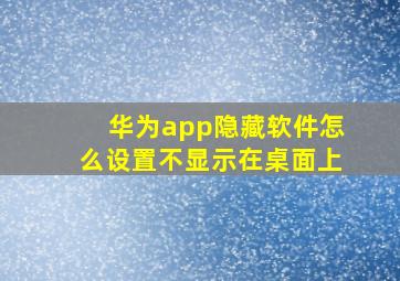 华为app隐藏软件怎么设置不显示在桌面上