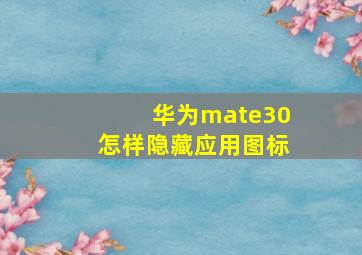 华为mate30怎样隐藏应用图标