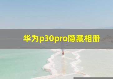 华为p30pro隐藏相册