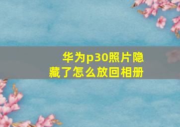 华为p30照片隐藏了怎么放回相册