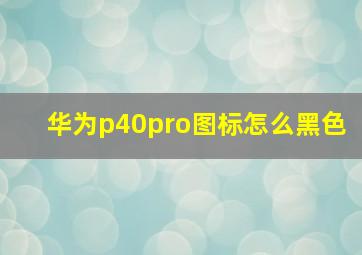 华为p40pro图标怎么黑色