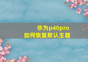 华为p40pro如何恢复默认主题