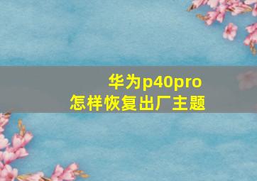 华为p40pro怎样恢复出厂主题