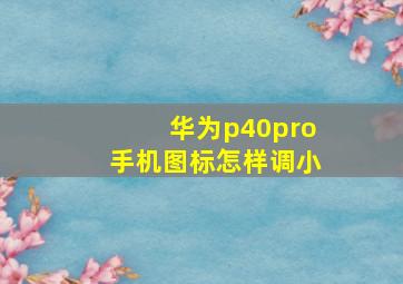 华为p40pro手机图标怎样调小